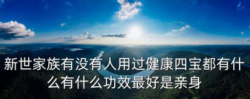 新世家族有沒有人用過健康四寶都有什么有什么功效最好是親身