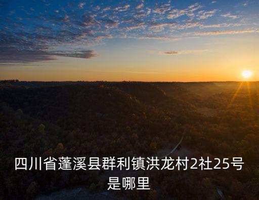 群利鎮，四川省蓬溪縣群利鎮洪龍村2社25號是哪里