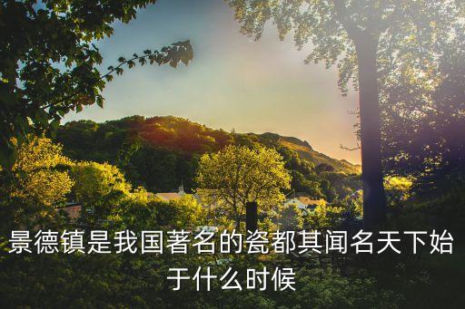 千年瓷都景德鎮，景德鎮是我國著名的瓷都其聞名天下始于什么時候