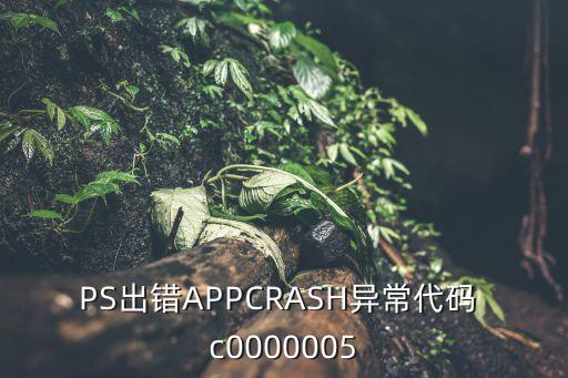 c0000005異常代碼，PS出錯APPCRASH異常代碼 c0000005