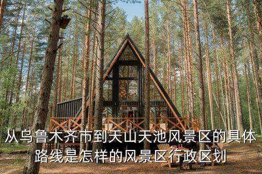 從烏魯木齊市到天山天池風(fēng)景區(qū)的具體路線是怎樣的風(fēng)景區(qū)行政區(qū)劃