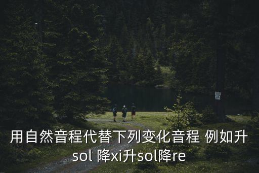 自然音程有哪些，用自然音程代替下列變化音程 例如升sol 降xi升sol降re