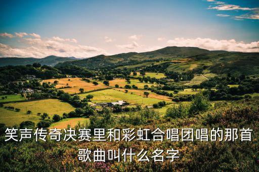 張士超你到底把我家鑰匙放在哪里了，笑聲傳奇決賽里和彩虹合唱團唱的那首歌曲叫什么名字