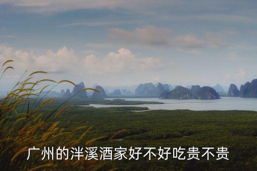 廣州泮溪酒家，廣州的泮溪酒家好不好吃貴不貴