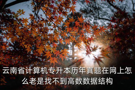 云南省計算機專升本歷年真題在網(wǎng)上怎么老是找不到高數(shù)數(shù)據(jù)結構