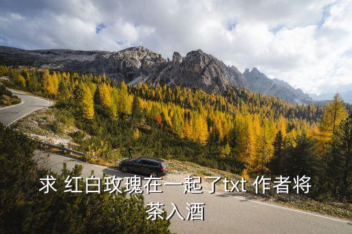 紅白玫瑰在一起了，求 紅白玫瑰在一起了txt 作者將茶入酒