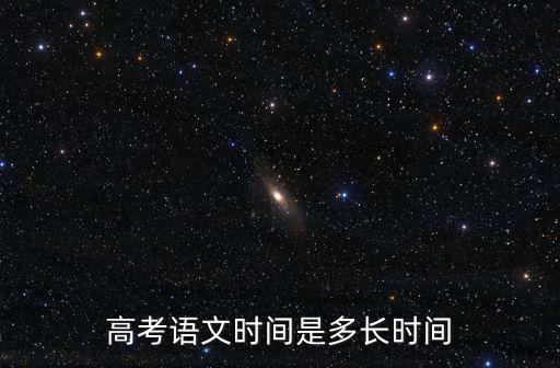 高考語文時間，高考語文時間是多長時間