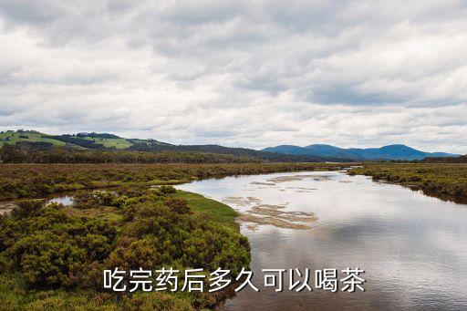 吃藥后多久可以喝茶，吃藥后多久才能喝茶啊
