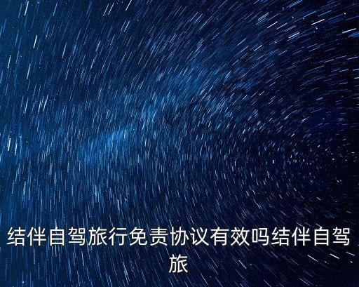 結伴自駕游，結伴自駕旅行免責協議有效嗎結伴自駕旅