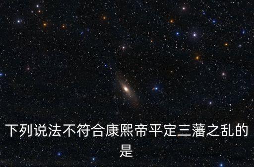 康熙帝平定三藩，下列說法不符合康熙帝平定三藩之亂的是