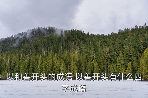 以和善開(kāi)頭的成語(yǔ) 以善開(kāi)頭有什么四字成語(yǔ)