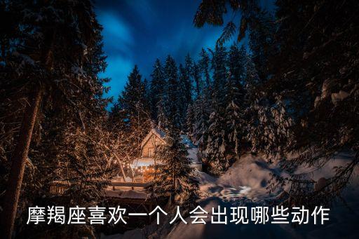 摩羯座喜歡一個人的表現(xiàn)，摩羯座喜歡一個人會出現(xiàn)哪些動作