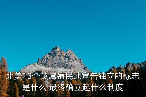 英屬北美殖民地，北美13個英屬殖民地宣告獨立的標志是什么 最終確立起什么制度