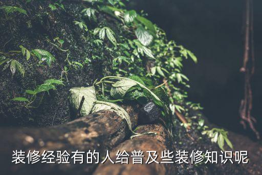 裝修經驗，裝修經驗有的人給普及些裝修知識呢