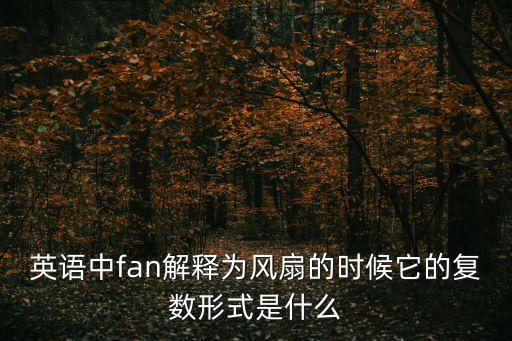 風(fēng)扇英文，英語中fan解釋為風(fēng)扇的時(shí)候它的復(fù)數(shù)形式是什么