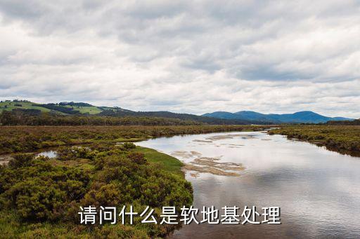 軟基處理，請問什么是軟地基處理