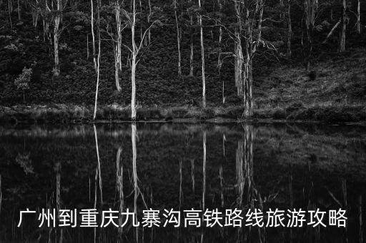廣州到重慶九寨溝高鐵路線旅游攻略