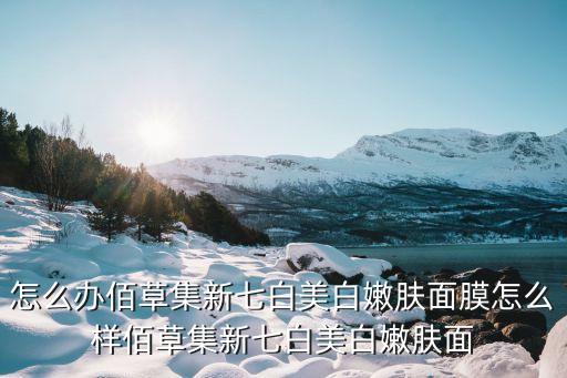 佰草集新七白美白嫩膚面膜，怎么辦佰草集新七白美白嫩膚面膜怎樣用佰草集新七白美白嫩膚面