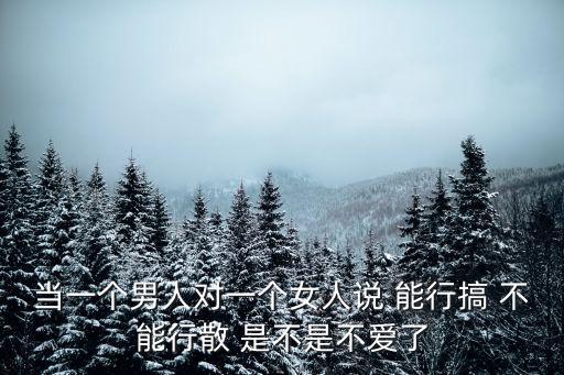 當(dāng)一個男人對一個女人說 能行搞 不能行散 是不是不愛了