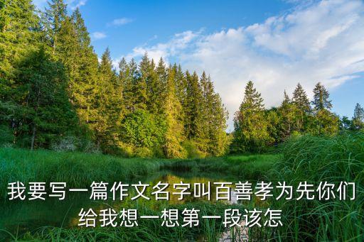 百善孝為先作文，我要寫一篇作文名字叫百善孝為先你們給我想一想第一段該怎