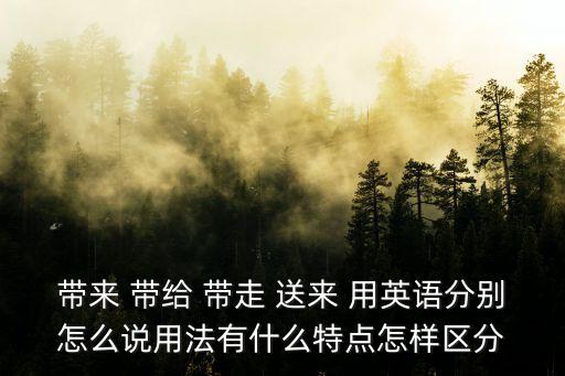 帶來 帶給 帶走 送來 用英語分別怎么說用法有什么特點怎樣區分