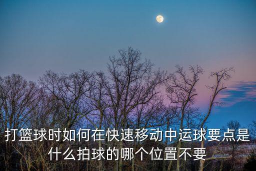 打籃球時如何在快速移動中運球要點是什么拍球的哪個位置不要