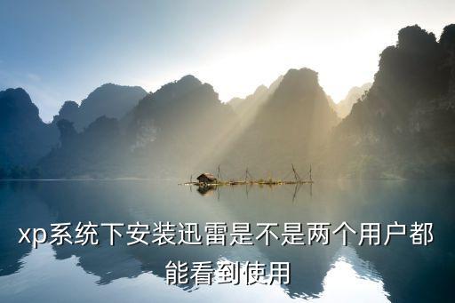 迅雷xp，xp系統下安裝迅雷是不是兩個用戶都能看到使用