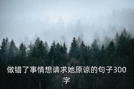 做錯(cuò)了事情想請(qǐng)求她原諒的句子300字