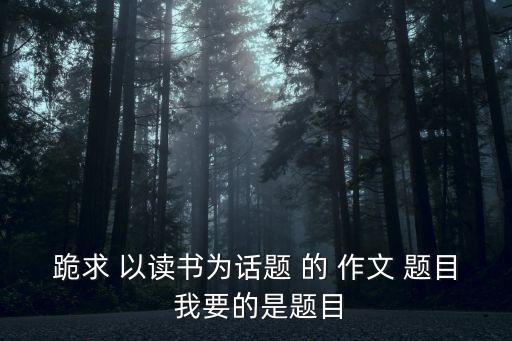 跪求 以讀書為話題 的 作文 題目 我要的是題目