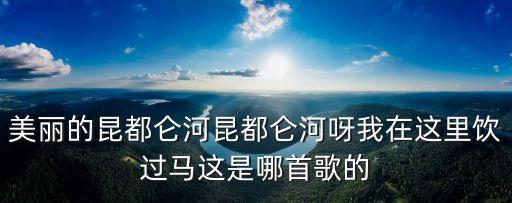美麗的昆都侖河昆都侖河呀我在這里飲過馬這是哪首歌的