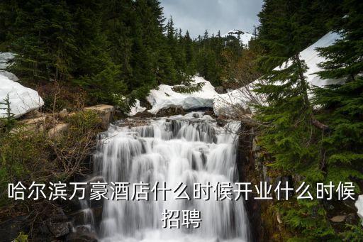 焦遠超，哈爾濱萬豪酒店什么時候開業什么時候招聘
