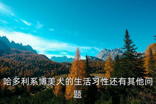 哈多利系博美犬，哈多利系博美犬的生活習性還有其他問題