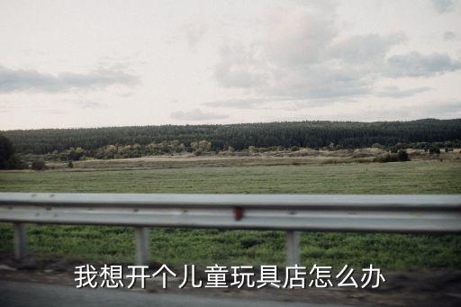 我想開個兒童玩具店怎么辦