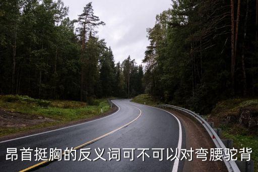 昂首挺胸的反義詞，昂首挺胸的反義詞可不可以對彎腰駝背