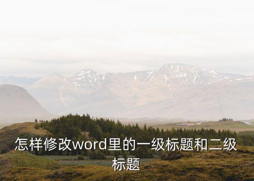 一級標題怎么設置，如何更改word文檔一級標題和二級標題