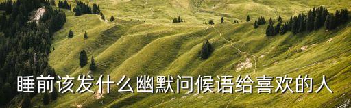 睡覺前發個幽默的說說，睡前該發什么幽默問候語給喜歡的人
