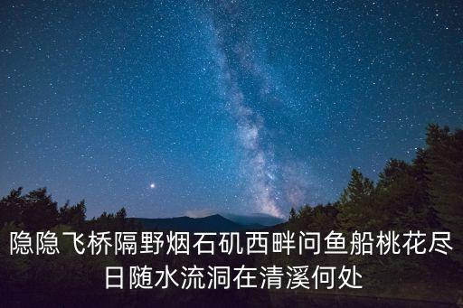 隱隱飛橋隔野煙，隱隱飛橋隔野煙石嘰西畔問魚船桃花盡日隨流水洞在清溪何處邊