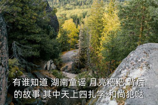 月亮粑粑童謠，有誰知道 湖南童謠 月亮粑粑 背后的故事 其中天上四扎字 和尚犯噠