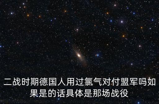 二戰時期德國人用過氯氣對付盟軍嗎如果是的話具體是那場戰役