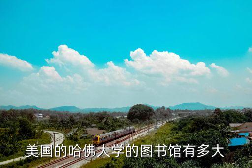哈佛大學圖書館，美國的哈佛大學的圖書館有多大