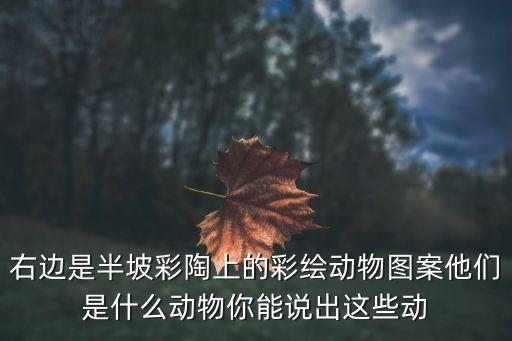 彩繪圖片，右邊是半坡彩陶上的彩繪動物圖案他們是什么動物你能說出這些動