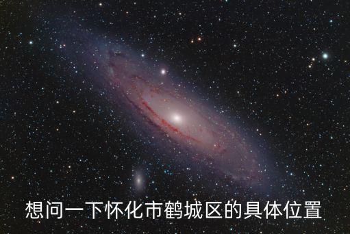 懷化鶴城區，想問一下懷化市鶴城區的具體位置