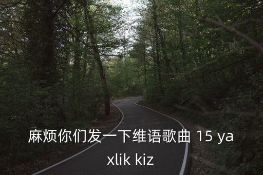 維語歌曲，麻煩你們發一下維語歌曲 15 yaxlik kiz