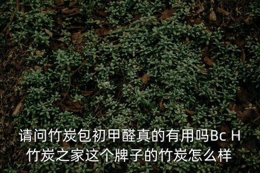 請問竹炭包初甲醛真的有用嗎Bc H竹炭之家這個牌子的竹炭怎么樣