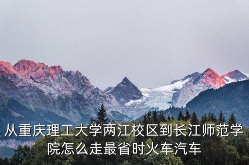 從重慶理工大學(xué)兩江校區(qū)到長江師范學(xué)院怎么走最省時火車汽車