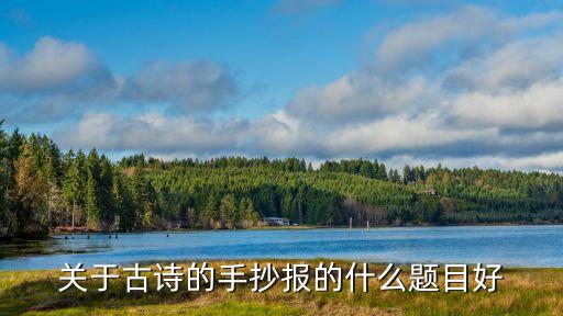 古詩小報(bào)，關(guān)于古詩的手抄報(bào)的什么題目好