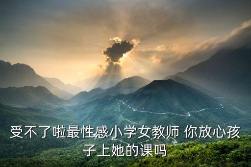 風騷教師，受不了啦最性感小學女教師 你放心孩子上她的課嗎