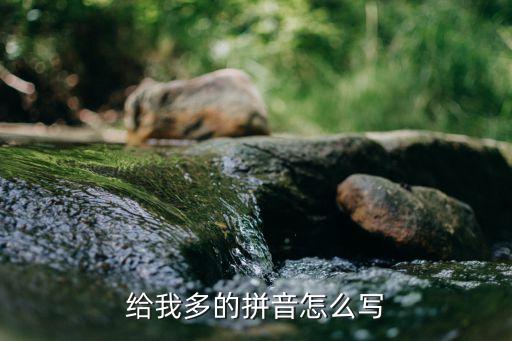 給的拼音怎么寫，給我多的拼音怎么寫