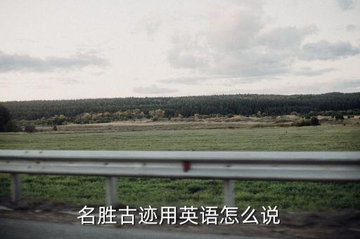 名勝古跡的英文，名勝古跡這個詞用英語該怎么說