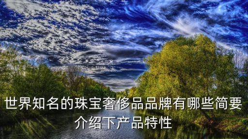世界知名的珠寶奢侈品品牌有哪些簡要介紹下產品特性